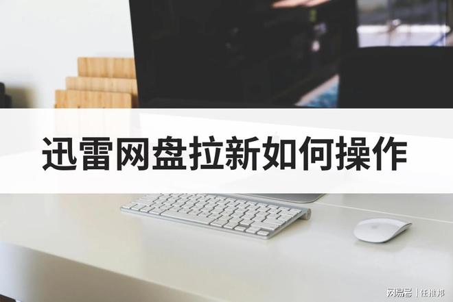 迅雷网盘拉新如何操作_迅雷云盘资源怎么通过审核_操作迅雷网盘拉新会封号吗