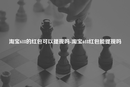 淘宝618的红包可以提现吗-淘宝618红包能提现吗
