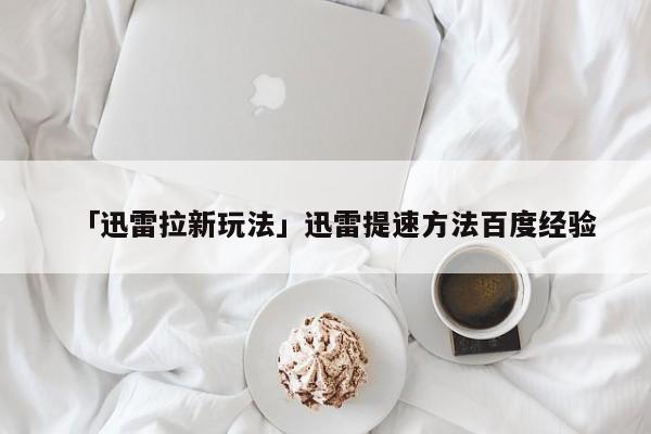 「迅雷拉新玩法」迅雷提速方法百度经验