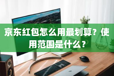 京东红包怎么用最划算？使用范围是什么？